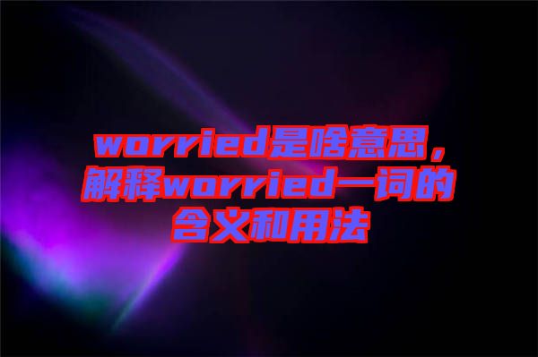 worried是啥意思，解釋worried一詞的含義和用法