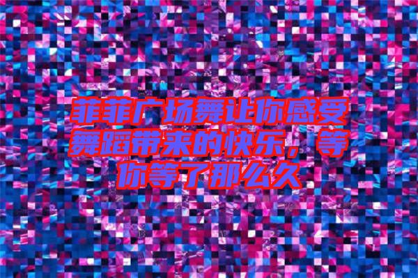 菲菲廣場(chǎng)舞讓你感受舞蹈帶來(lái)的快樂(lè)，等你等了那么久
