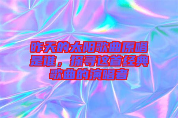昨天的太陽(yáng)歌曲原唱是誰(shuí)，探尋這首經(jīng)典歌曲的演唱者