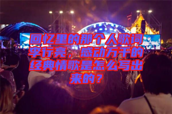 回憶里的那個(gè)人歌詞李行亮，感動(dòng)萬千的經(jīng)典情歌是怎么寫出來的？