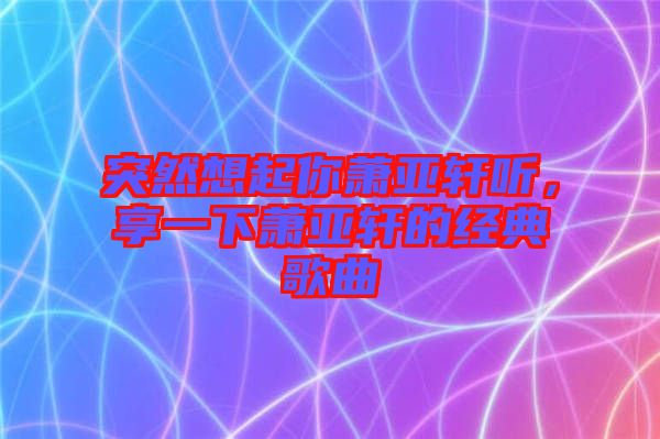 突然想起你蕭亞軒聽，享一下蕭亞軒的經(jīng)典歌曲