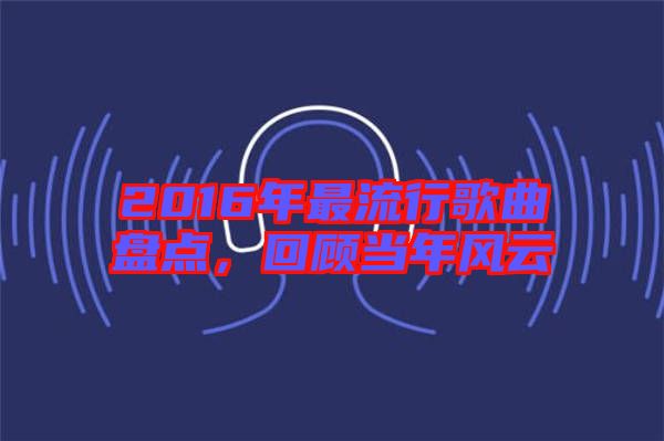 2016年最流行歌曲盤點(diǎn)，回顧當(dāng)年風(fēng)云