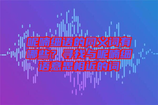 呢喃細(xì)語(yǔ)的同義詞有哪些？尋找與呢喃細(xì)語(yǔ)意思相近的詞