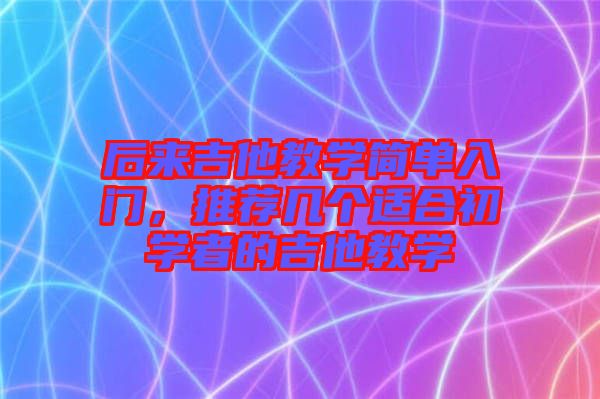 后來(lái)吉他教學(xué)簡(jiǎn)單入門，推薦幾個(gè)適合初學(xué)者的吉他教學(xué)