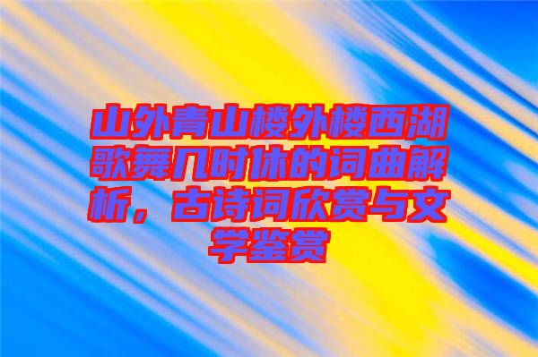 山外青山樓外樓西湖歌舞幾時(shí)休的詞曲解析，古詩(shī)詞欣賞與文學(xué)鑒賞