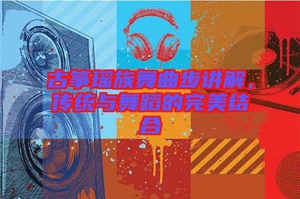 古箏瑤族舞曲步講解，傳統(tǒng)與舞蹈的完美結合
