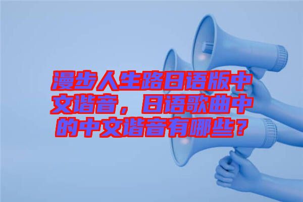 漫步人生路日語版中文諧音，日語歌曲中的中文諧音有哪些？