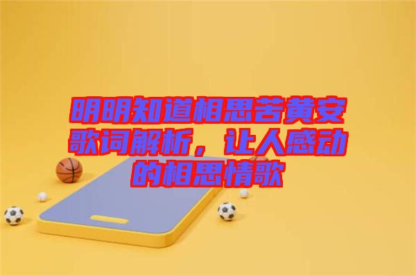 明明知道相思苦黃安歌詞解析，讓人感動的相思情歌