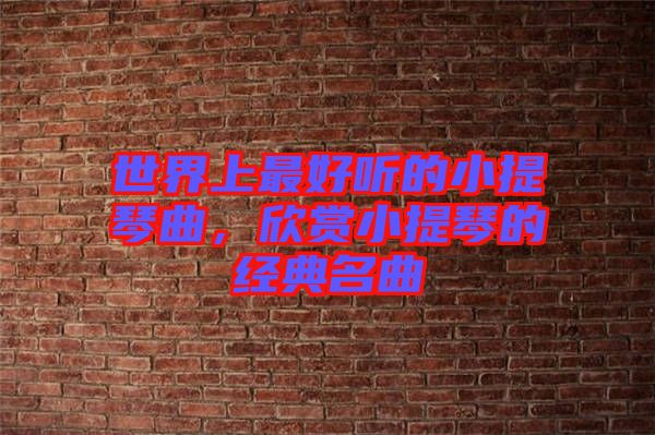 世界上最好聽(tīng)的小提琴曲，欣賞小提琴的經(jīng)典名曲