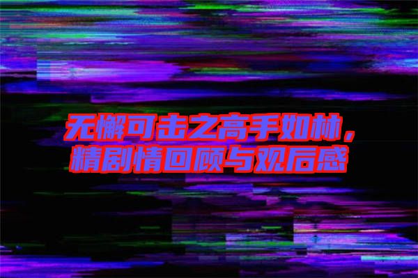 無懈可擊之高手如林，精劇情回顧與觀后感