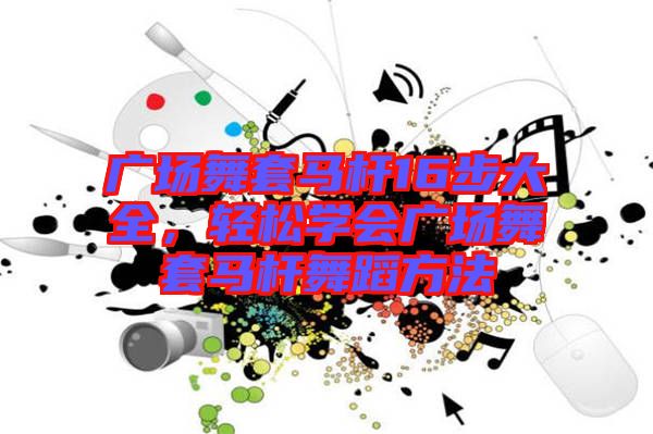廣場(chǎng)舞套馬桿16步大全，輕松學(xué)會(huì)廣場(chǎng)舞套馬桿舞蹈方法