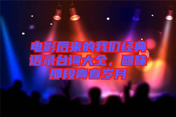 電影后來(lái)的我們經(jīng)典語(yǔ)錄臺(tái)詞大全，回味那段青春歲月