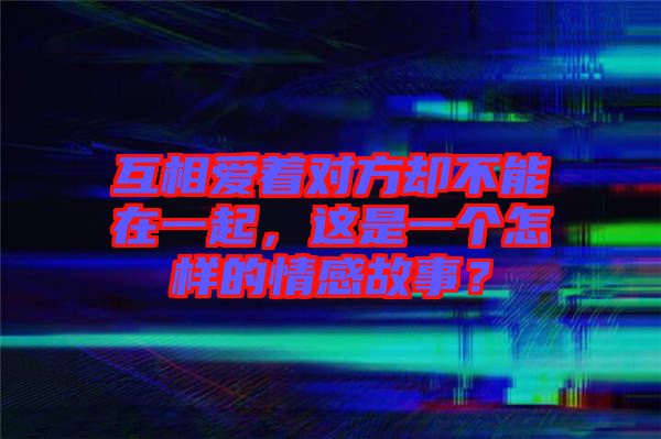 互相愛著對(duì)方卻不能在一起，這是一個(gè)怎樣的情感故事？