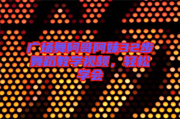 廣場(chǎng)舞阿哥阿妹32步舞蹈教學(xué)視頻，輕松學(xué)會(huì)