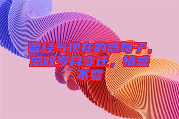 曾經(jīng)與現(xiàn)在的感句子，感嘆歲月變遷，情感不變