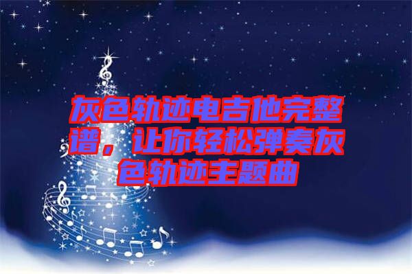 灰色軌跡電吉他完整譜，讓你輕松彈奏灰色軌跡主題曲