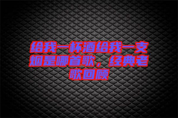 給我一杯酒給我一支煙是哪首歌，經(jīng)典老歌回顧
