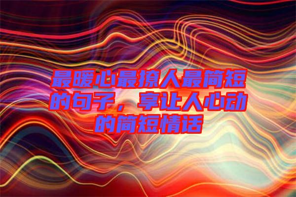 最暖心最撩人最簡短的句子，享讓人心動的簡短情話