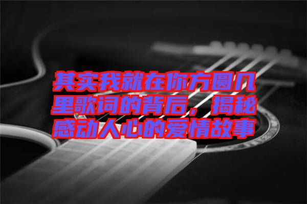其實我就在你方圓幾里歌詞的背后，揭秘感動人心的愛情故事