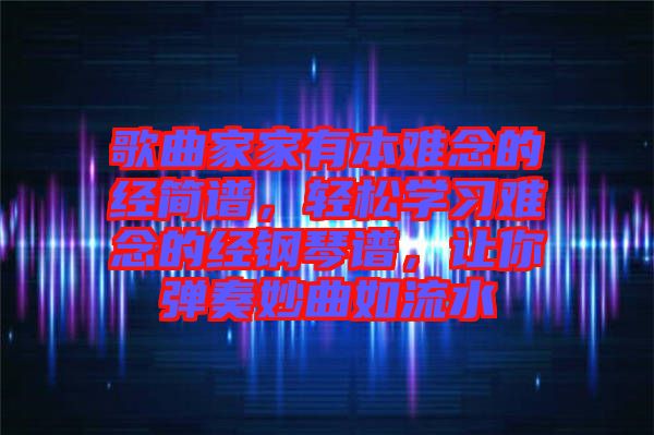 歌曲家家有本難念的經(jīng)簡譜，輕松學(xué)習(xí)難念的經(jīng)鋼琴譜，讓你彈奏妙曲如流水
