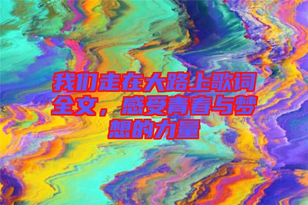 我們走在大路上歌詞全文，感受青春與夢(mèng)想的力量