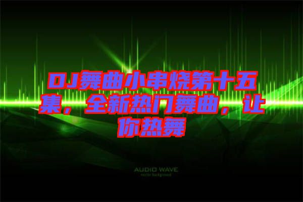 DJ舞曲小串燒第十五集，全新熱門舞曲，讓你熱舞