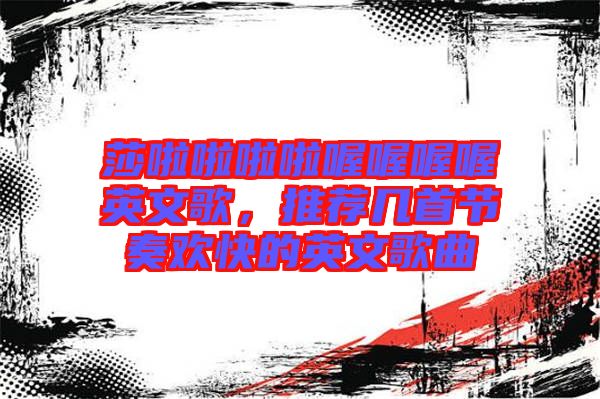 莎啦啦啦啦喔喔喔喔英文歌，推薦幾首節(jié)奏歡快的英文歌曲