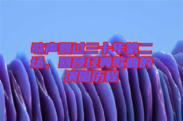 歌聲飄過(guò)三十年第二場(chǎng)，回顧經(jīng)典歌曲的演唱?dú)v程