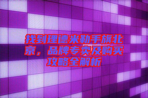 找到理德米勒手旗北京，品牌專賣及購買攻略全解析