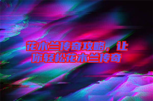 花木蘭傳奇攻略，讓你輕松花木蘭傳奇