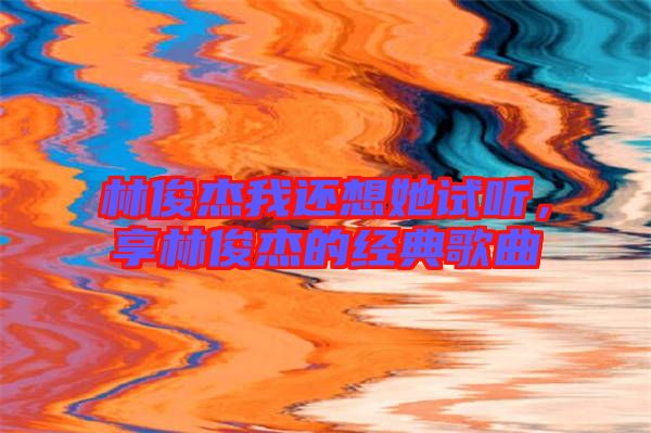 林俊杰我還想她試聽，享林俊杰的經(jīng)典歌曲