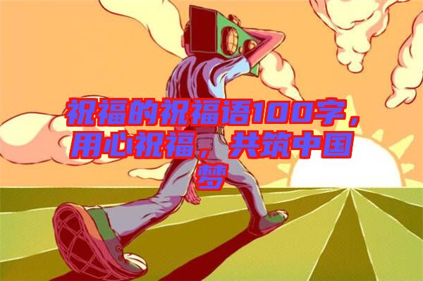 祝福的祝福語100字，用心祝福，共筑中國(guó)夢(mèng)