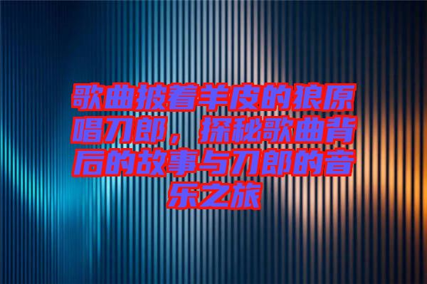 歌曲披著羊皮的狼原唱刀郎，探秘歌曲背后的故事與刀郎的音樂之旅