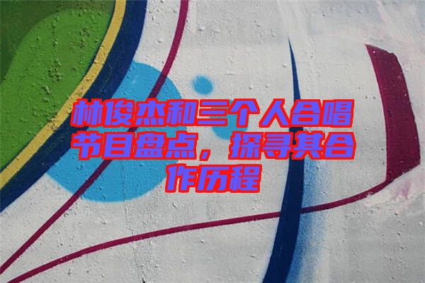 林俊杰和三個(gè)人合唱節(jié)目盤點(diǎn)，探尋其合作歷程