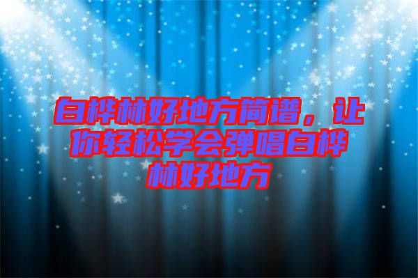白樺林好地方簡譜，讓你輕松學會彈唱白樺林好地方