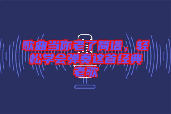 歌曲當你老了簡譜，輕松學會彈奏這首經(jīng)典老歌