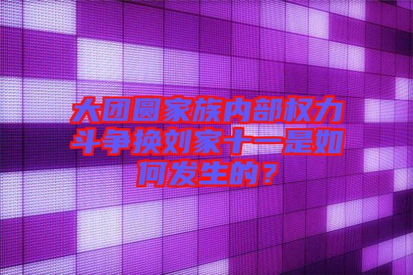 大團圓家族內(nèi)部權(quán)力斗爭換劉家十一是如何發(fā)生的？