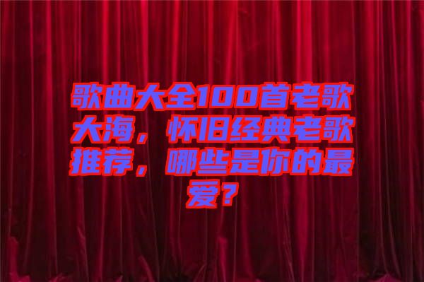 歌曲大全100首老歌大海，懷舊經(jīng)典老歌推薦，哪些是你的最?lèi)?ài)？