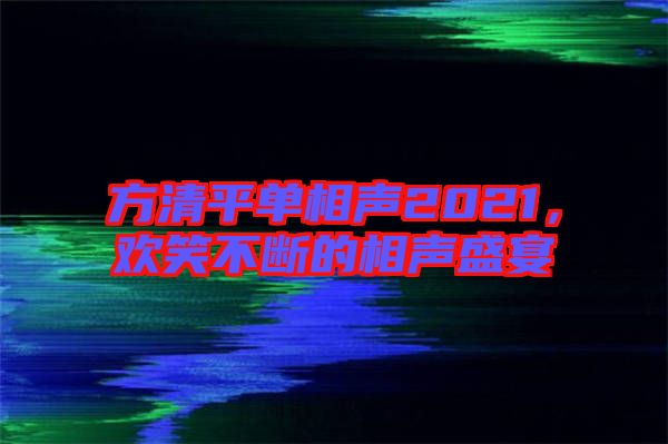 方清平單相聲2021，歡笑不斷的相聲盛宴