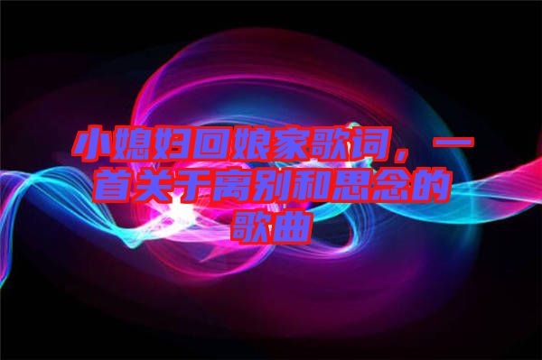 小媳婦回娘家歌詞，一首關(guān)于離別和思念的歌曲