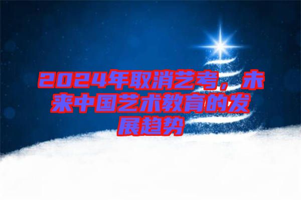 2024年取消藝考，未來中國藝術(shù)教育的發(fā)展趨勢