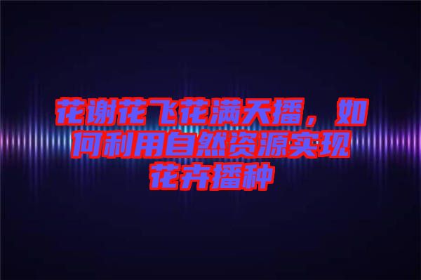 花謝花飛花滿天播，如何利用自然資源實現(xiàn)花卉播種