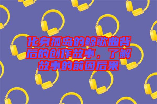 化身孤島的鯨歌曲背后的創(chuàng)作故事，了解故事的前因后果