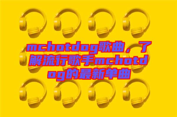 mchotdog歌曲，了解流行歌手mchotdog的最新單曲