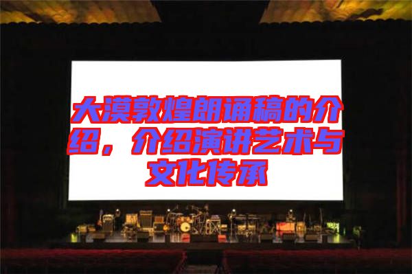 大漠敦煌朗誦稿的介紹，介紹演講藝術與文化傳承