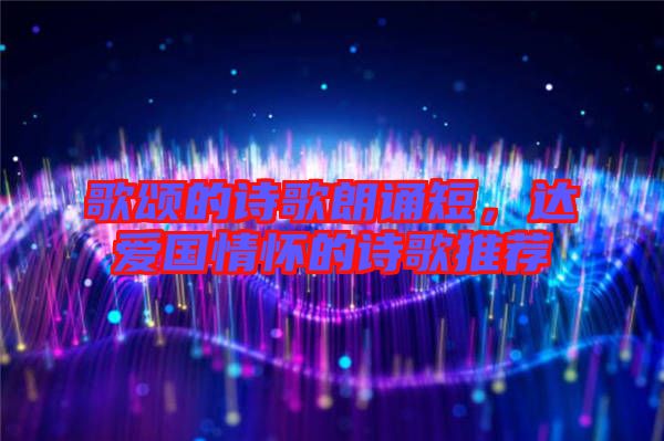 歌頌的詩歌朗誦短，達愛國情懷的詩歌推薦