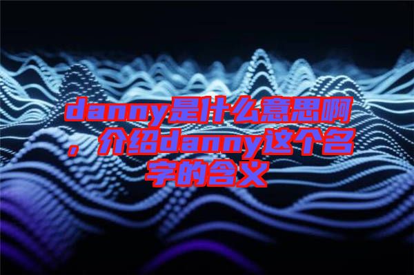 danny是什么意思啊，介紹danny這個(gè)名字的含義