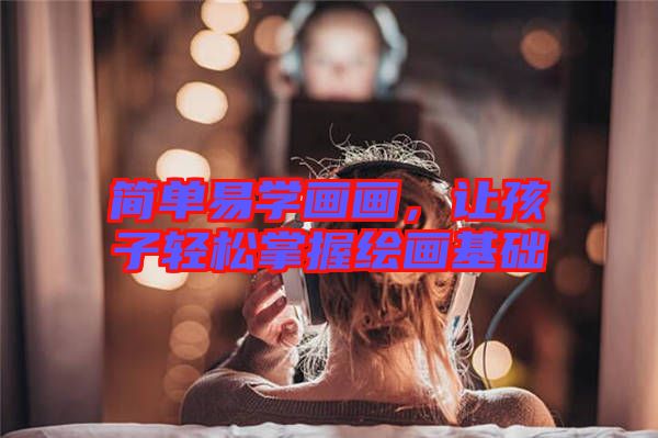 簡單易學(xué)畫畫，讓孩子輕松掌握繪畫基礎(chǔ)