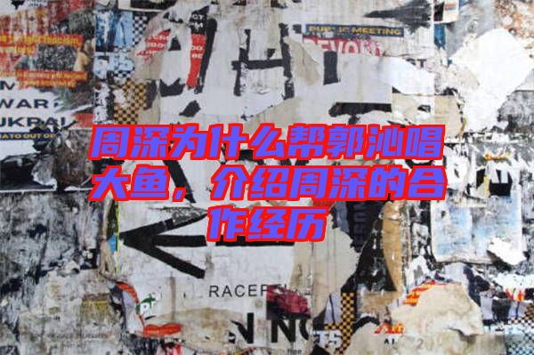 周深為什么幫郭沁唱大魚，介紹周深的合作經歷
