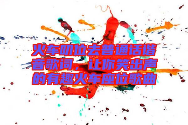 火車叨位去普通話諧音歌詞，讓你笑出聲的有趣火車座位歌曲